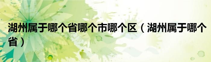 湖州属于哪个省哪个市哪个区（湖州属于哪个省）