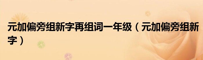 元加偏旁组新字再组词一年级（元加偏旁组新字）