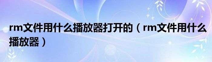 rm文件用什么播放器打开的（rm文件用什么播放器）