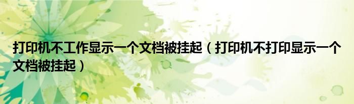 打印机不工作显示一个文档被挂起（打印机不打印显示一个文档被挂起）