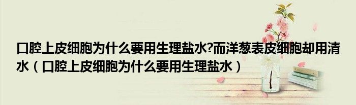 口腔上皮细胞为什么要用生理盐水?而洋葱表皮细胞却用清水（口腔上皮细胞为什么要用生理盐水）