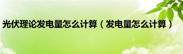 光伏理论发电量怎么计算（发电量怎么计算）