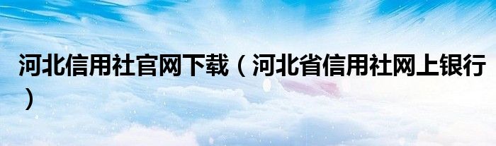 河北信用社官网下载（河北省信用社网上银行）