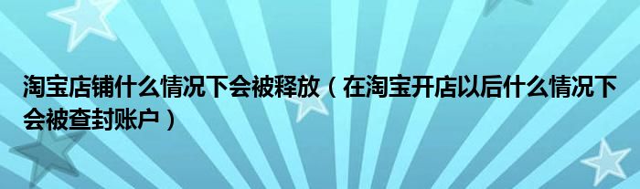 淘宝店铺什么情况下会被释放（在淘宝开店以后什么情况下会被查封账户）