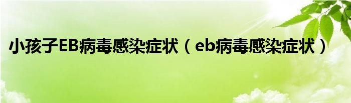 小孩子EB病毒感染症状（eb病毒感染症状）