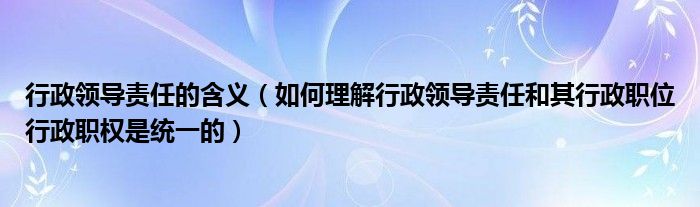 行政领导责任的含义（如何理解行政领导责任和其行政职位行政职权是统一的）