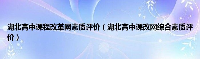 湖北高中课程改革网素质评价（湖北高中课改网综合素质评价）