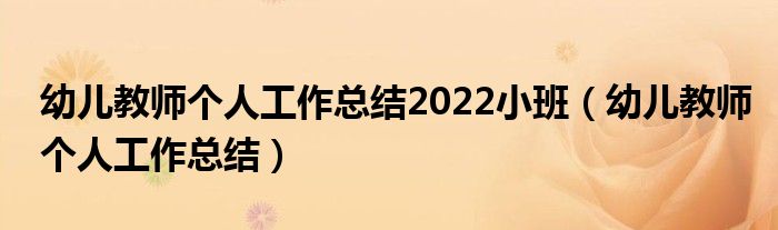 幼儿教师个人工作总结2022小班（幼儿教师个人工作总结）