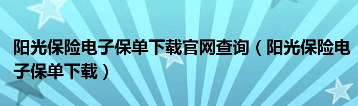 阳光保险电子保单下载官网查询（阳光保险电子保单下载）