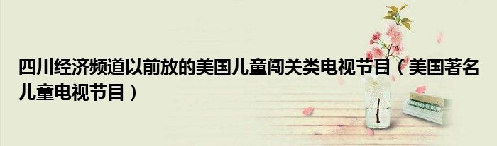 四川经济频道以前放的美国儿童闯关类电视节目（美国著名儿童电视节目）