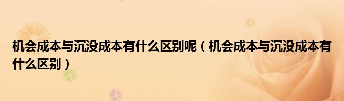 机会成本与沉没成本有什么区别呢（机会成本与沉没成本有什么区别）