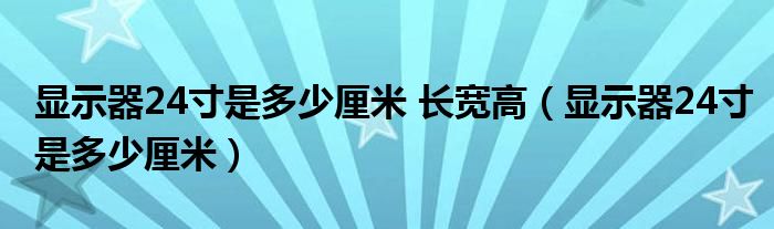 显示器24寸是多少厘米 长宽高（显示器24寸是多少厘米）