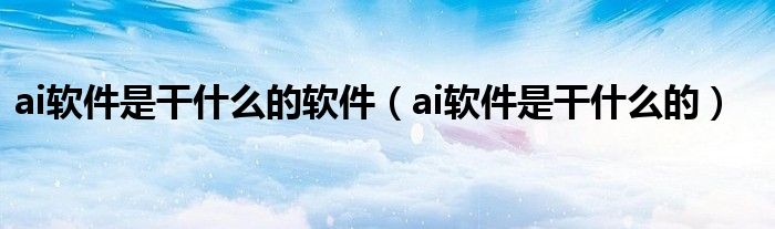 ai软件是干什么的软件（ai软件是干什么的）