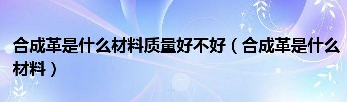 合成革是什么材料质量好不好（合成革是什么材料）