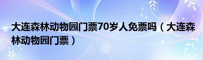 大连森林动物园门票70岁人免票吗（大连森林动物园门票）