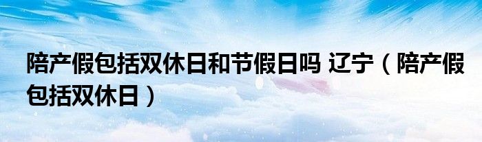 陪产假包括双休日和节假日吗 辽宁（陪产假包括双休日）