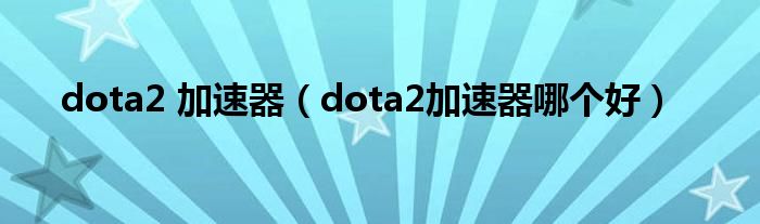 dota2 加速器（dota2加速器哪个好）