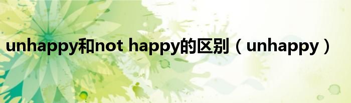 unhappy和not happy的区别（unhappy）