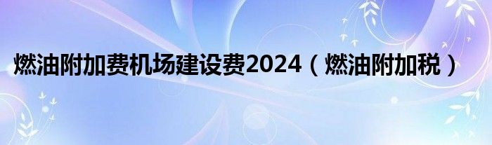 燃油附加费机场建设费2024（燃油附加税）