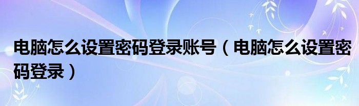 电脑怎么设置密码登录账号（电脑怎么设置密码登录）