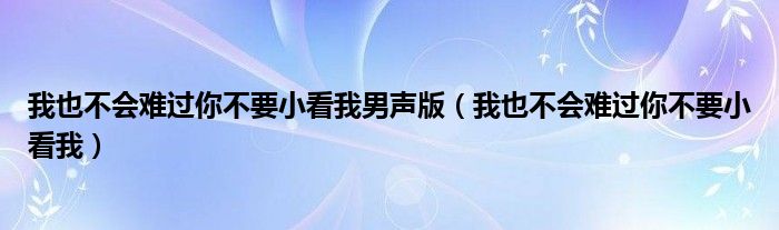 我也不会难过你不要小看我男声版（我也不会难过你不要小看我）