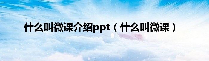 什么叫微课介绍ppt（什么叫微课）