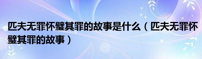 匹夫无罪怀璧其罪的故事是什么（匹夫无罪怀璧其罪的故事）