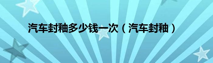 汽车封釉多少钱一次（汽车封釉）