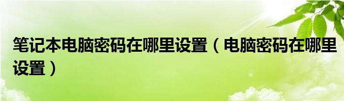 笔记本电脑密码在哪里设置（电脑密码在哪里设置）