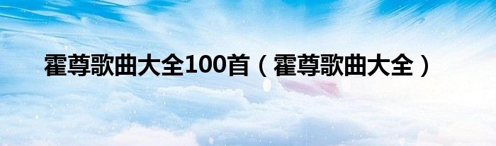 霍尊歌曲大全100首（霍尊歌曲大全）