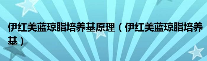 伊红美蓝琼脂培养基原理（伊红美蓝琼脂培养基）