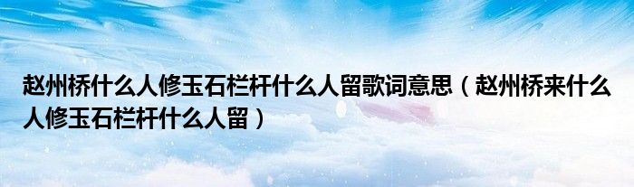 赵州桥什么人修玉石栏杆什么人留歌词意思（赵州桥来什么人修玉石栏杆什么人留）