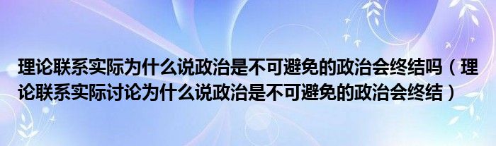 理论联系实际为什么说政治是不可避免的政治会终结吗（理论联系实际讨论为什么说政治是不可避免的政治会终结）