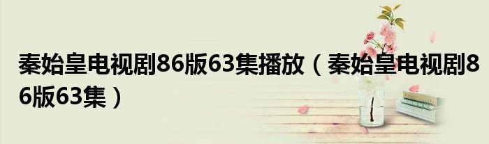 秦始皇电视剧86版63集播放（秦始皇电视剧86版63集）