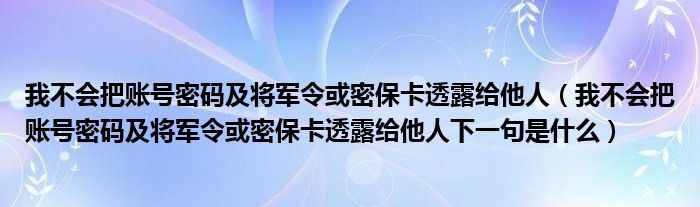 我不会把账号密码及将军令或密保卡透露给他人（我不会把账号密码及将军令或密保卡透露给他人下一句是什么）