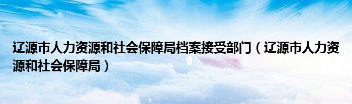 辽源市人力资源和社会保障局档案接受部门（辽源市人力资源和社会保障局）