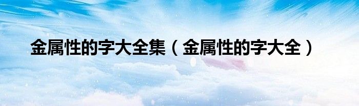 金属性的字大全集（金属性的字大全）