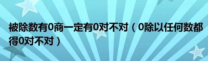 被除数有0商一定有0对不对（0除以任何数都得0对不对）