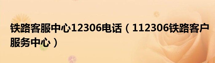 铁路客服中心12306电话（112306铁路客户服务中心）