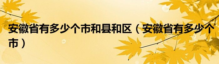 安徽省有多少个市和县和区（安徽省有多少个市）