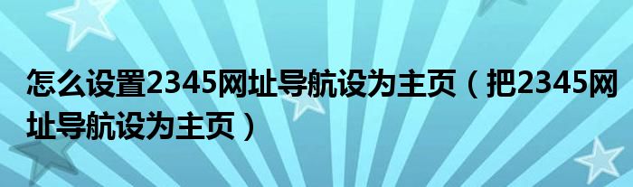 怎么设置2345网址导航设为主页（把2345网址导航设为主页）