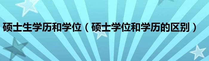 硕士生学历和学位（硕士学位和学历的区别）