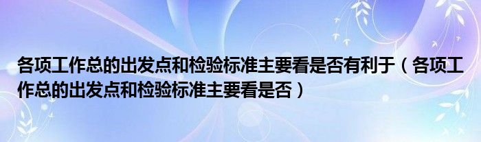 各项工作总的出发点和检验标准主要看是否有利于（各项工作总的出发点和检验标准主要看是否）