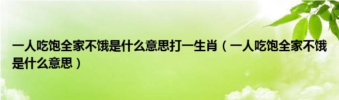 一人吃饱全家不饿是什么意思打一生肖（一人吃饱全家不饿是什么意思）