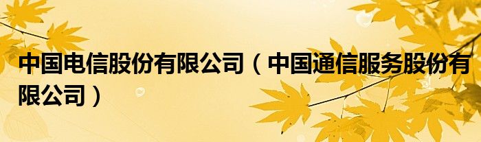 中国电信股份有限公司（中国通信服务股份有限公司）