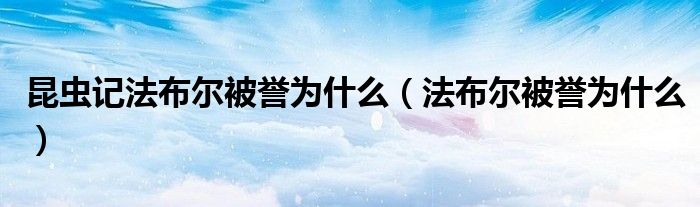 昆虫记法布尔被誉为什么（法布尔被誉为什么）