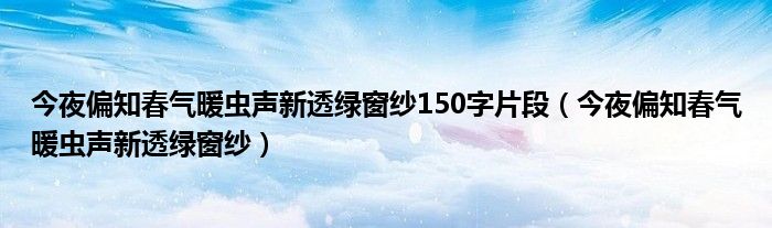 今夜偏知春气暖虫声新透绿窗纱150字片段（今夜偏知春气暖虫声新透绿窗纱）