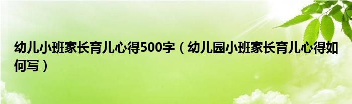 幼儿小班家长育儿心得500字（幼儿园小班家长育儿心得如何写）