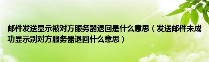 邮件发送显示被对方服务器退回是什么意思（发送邮件未成功显示别对方服务器退回什么意思）