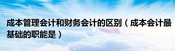 成本管理会计和财务会计的区别（成本会计最基础的职能是）